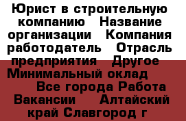 Юрист в строительную компанию › Название организации ­ Компания-работодатель › Отрасль предприятия ­ Другое › Минимальный оклад ­ 30 000 - Все города Работа » Вакансии   . Алтайский край,Славгород г.